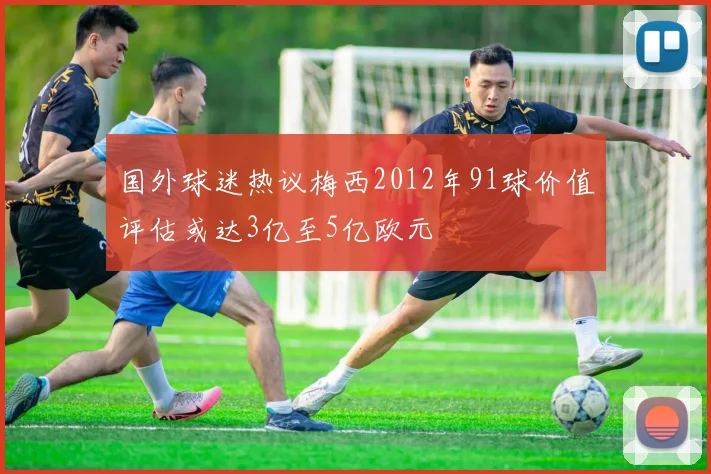 国外球迷热议梅西2012年91球价值评估或达3亿至5亿欧元