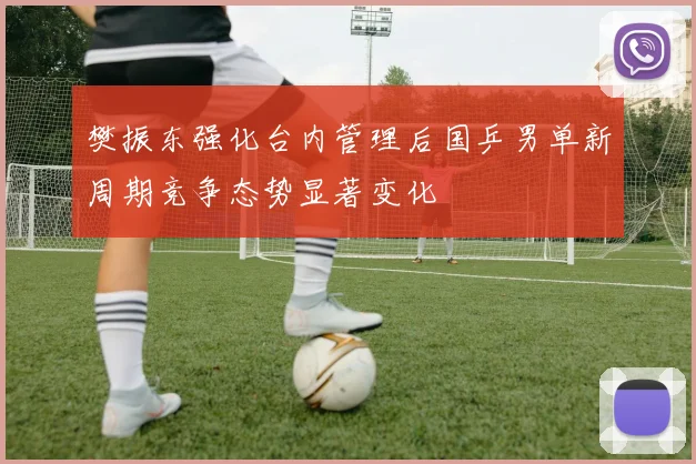 樊振东强化台内管理后国乒男单新周期竞争态势显著变化