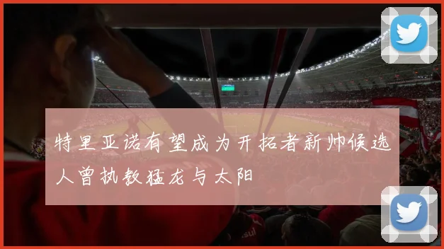 特里亚诺有望成为开拓者新帅候选人曾执教猛龙与太阳